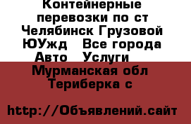 Контейнерные перевозки по ст.Челябинск-Грузовой ЮУжд - Все города Авто » Услуги   . Мурманская обл.,Териберка с.